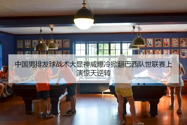 中国男排发球战术大显神威爆冷掀翻巴西队世联赛上演惊天逆转