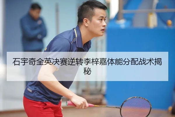 石宇奇全英决赛逆转李梓嘉体能分配战术揭秘