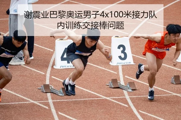 谢震业巴黎奥运男子4x100米接力队内训练交接棒问题