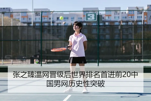 张之臻温网晋级后世界排名首进前20中国男网历史性突破